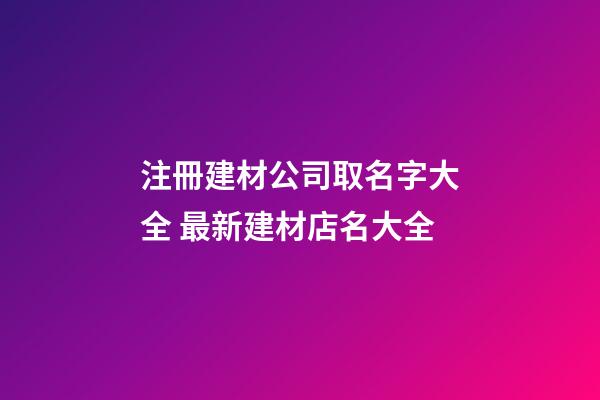 注冊建材公司取名字大全 最新建材店名大全-第1張-公司起名-玄機派